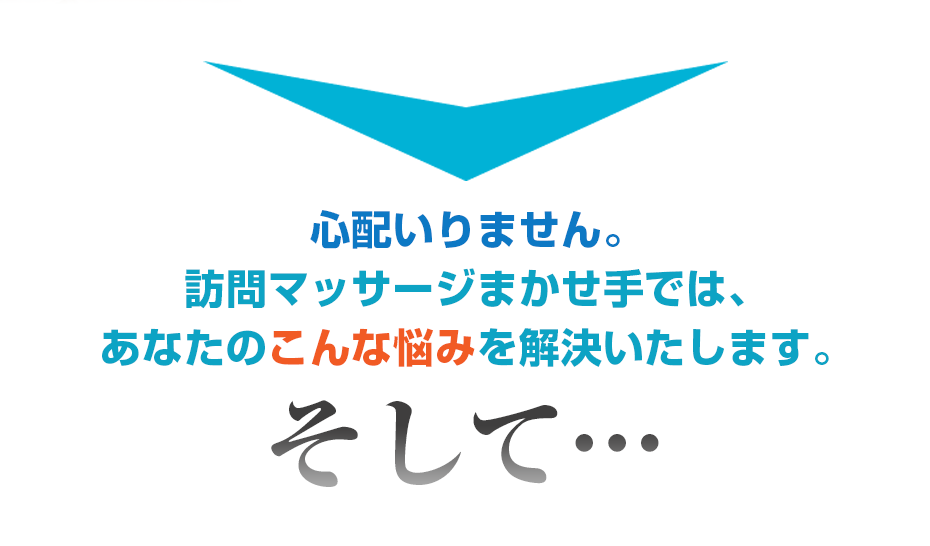 心配いりません。訪問マッサージまかせ手では、あなたのこんな悩みを解決いたします。そして・・・